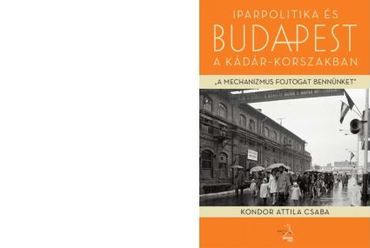 Kondor Attila Csaba: A mechanizmus fojtogat bennünket - iparpolitika és Budapest a Kádár-korszakban